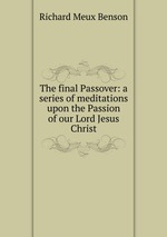 The final Passover: a series of meditations upon the Passion of our Lord Jesus Christ