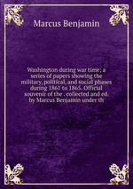 Washington during war time; a series of papers showing the military, political, and social phases during 1861 to 1865. Official souvenir of the . collected and ed. by Marcus Benjamin under th