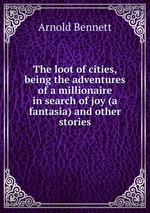 The loot of cities, being the adventures of a millionaire in search of joy (a fantasia) and other stories