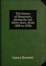 The history of Dissenters, during the last thirty years, (from 1808 to 1838)