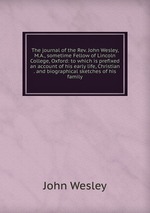The journal of the Rev. John Wesley, M.A., sometime Fellow of Lincoln College, Oxford: to which is prefixed an account of his early life, Christian . and biographical sketches of his family