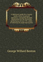 A laboratory guide for a twenty weeks course in general chemistry: containing detailed illustrations for the successful performance of over 150 . tables of reference for pupil and teacher