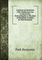A history of electricity (The intellectual rise in electricity) from antiquity to the days of Benjamin Franklin, by Park Benjamin