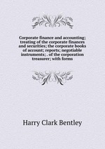Corporate finance and accounting; treating of the corporate finances and securities; the corporate books of account; reports; negotiable instruments; . of the corporation treasurer; with forms