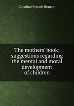 The mothers` book; suggestions regarding the mental and moral development of children