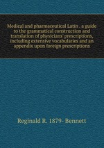 Medical and pharmaceutical Latin . a guide to the grammatical construction and translation of physicians` prescriptions, including extensive vocabularies and an appendix upon foreign prescriptions