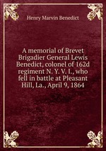 A memorial of Brevet Brigadier General Lewis Benedict, colonel of 162d regiment N. Y. V. I., who fell in battle at Pleasant Hill, La., April 9, 1864