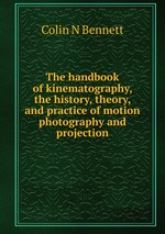 The handbook of kinematography, the history, theory, and practice of motion photography and projection
