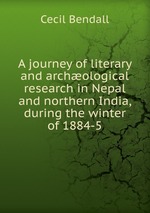 A journey of literary and archological research in Nepal and northern India, during the winter of 1884-5