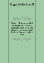 Master Skylark: or, Will Shakespeare`s ward ; a dramatization from the story of the same name by John Bennett in five acts