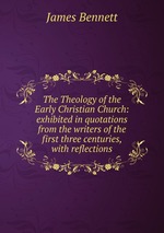 The Theology of the Early Christian Church: exhibited in quotations from the writers of the first three centuries, with reflections