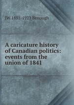 A caricature history of Canadian politics: events from the union of 1841
