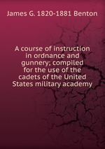 A course of instruction in ordnance and gunnery; compiled for the use of the cadets of the United States military academy