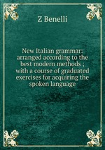New Italian grammar: arranged according to the best modern methods ; with a course of graduated exercises for acquiring the spoken language