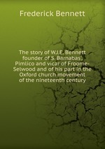 The story of W.J.E. Bennett founder of S. Barnabas`, Pimlico and vicar of Froome-Selwood and of his part in the Oxford church movement of the nineteenth century