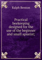 Practical beekeeping designed for the use of the beginner and small apiarist;