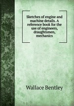 Sketches of engine and machine details. A reference book for the use of engineers, draughtsmen, mechanics