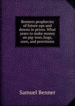 Benners prophecies of future ups and downs in prices. What years to make money on pig-iron, hogs, corn, and provisions