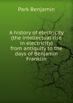 A history of electricity (the intellectual rise in electricity) from antiquity to the days of Benjamin Franklin