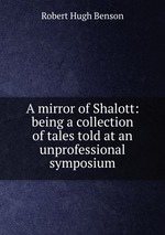 A mirror of Shalott: being a collection of tales told at an unprofessional symposium