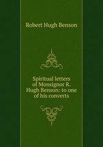 Spiritual letters of Monsignor R. Hugh Benson: to one of his converts