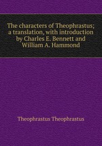 The characters of Theophrastus; a translation, with introduction by Charles E. Bennett and William A. Hammond