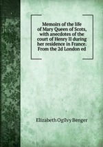 Memoirs of the life of Mary Queen of Scots, with anecdotes of the court of Henry II during her residence in France. From the 2d London ed