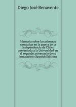 Memoria sobre las primeras campaas en la guerra de la independencia de Chile: presentada a la Universidad en el segundo aniversario de su instalacion (Spanish Edition)