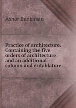 Practice of architecture. Containing the five orders of architecture and an additional column and entablature