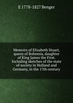Memoirs of Elizabeth Stuart, queen of Bohemia, daughter of King James the First. Including sketches of the state of society in Holland and Germany, in the 17th century