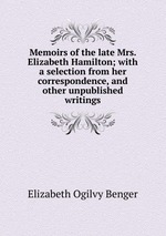 Memoirs of the late Mrs. Elizabeth Hamilton; with a selection from her correspondence, and other unpublished writings