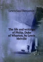 The life and writings of Philip, Duke of Wharton, by Lewis Melville