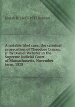 A notable libel case; the criminal prosecution of Theodore Lyman, jr. by Daniel Webster in the Supreme Judicial Court of Massachusetts, November term, 1828