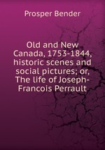 Old and New Canada, 1753-1844, historic scenes and social pictures; or, The life of Joseph-Francois Perrault