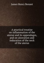 A practical treatise on inflammation of the uterus and its appendages, and on ulceration and induration of the neck of the uterus