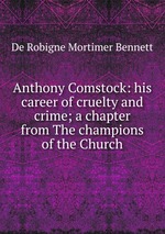 Anthony Comstock: his career of cruelty and crime; a chapter from The champions of the Church