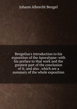 Bengelius`s introduction to his exposition of the Apocalypse: with his preface to that work and the greatest part of the conclusion of it; and also . which are a summary of the whole exposition