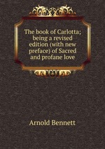 The book of Carlotta; being a revised edition (with new preface) of Sacred and profane love