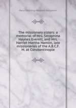 The missionary sisters: a memorial of Mrs. Seraphina Haynes Everett, and Mrs. Harriet Martha Hamlin, late missionaries of the A.B.C.F.M. at Constantinople