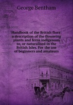 Handbook of the British flora: a description of the flowering plants and ferns indigenous to, or naturalised in the British Isles. For the use of beginners and amateurs