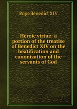 Heroic virtue: a portion of the treatise of Benedict XIV on the beatification and canonization of the servants of God