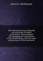 The industrial unrest, noting the rise and forms of human government. The movement for expunging the Constitution of the United States, with the cause and processes of that movement