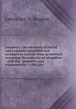 Geometry: the elements of Euclid and Legendre simplified and arranged to exclude from geomtrical reasoning the reductio ad absurdum : with the . geometry and trigonometry / /c By Law