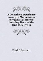 A detective`s experience among th Mormons: or Polygamist Mormons: how they live and the land they live in