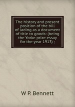 The history and present position of the bill of lading as a document of title to goods: (being the Yorke prize essay for the year 1913) ;