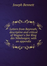 Letters from Bayreuth, descriptive and critical of Wagner`s Der Ring des Nibelungen; with an appendix