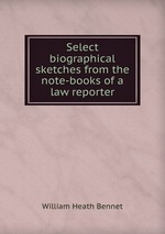 Select biographical sketches from the note-books of a law reporter