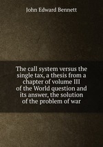 The call system versus the single tax, a thesis from a chapter of volume III of the World question and its answer, the solution of the problem of war
