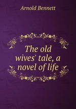 The old wives` tale. a novel of life