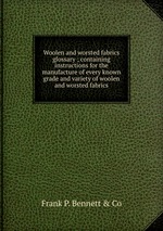Woolen and worsted fabrics glossary ; containing instructions for the manufacture of every known grade and variety of woolen and worsted fabrics